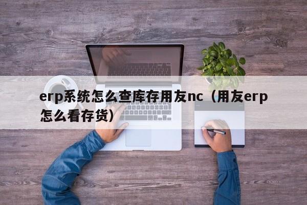 erp系统怎么查库存用友nc（用友erp怎么看存货）