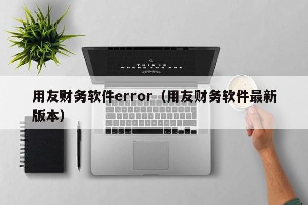 用友财务软件error（用友财务软件最新版本）