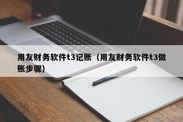 用友财务软件t3记账（用友财务软件t3做账步骤）