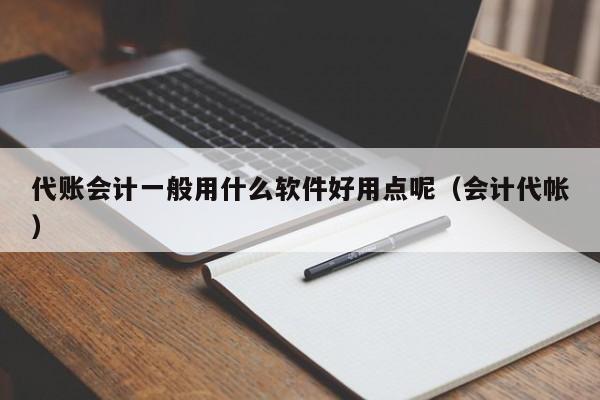 代账会计一般用什么软件好用点呢（会计代帐）