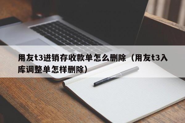 用友t3进销存收款单怎么删除（用友t3入库调整单怎样删除）