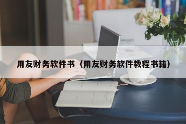 用友财务软件书（用友财务软件教程书籍）