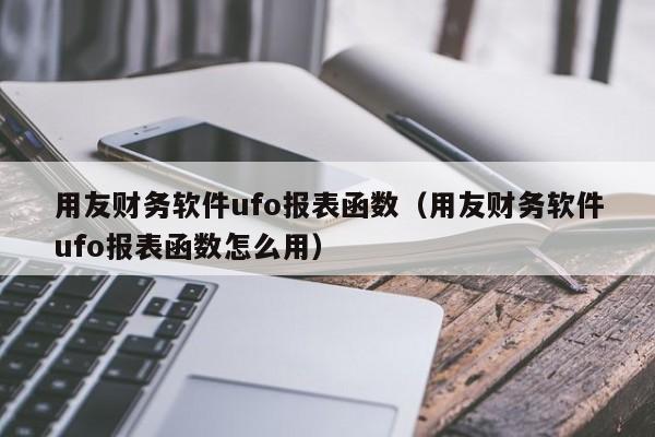 用友财务软件ufo报表函数（用友财务软件ufo报表函数怎么用）