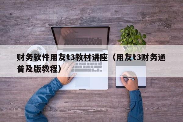 财务软件用友t3教材讲座（用友t3财务通普及版教程）