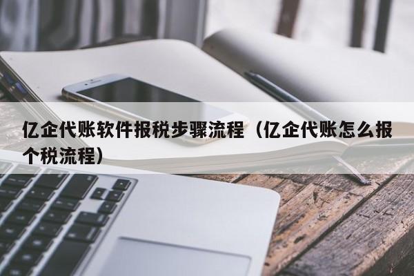 亿企代账软件报税步骤流程（亿企代账怎么报个税流程）