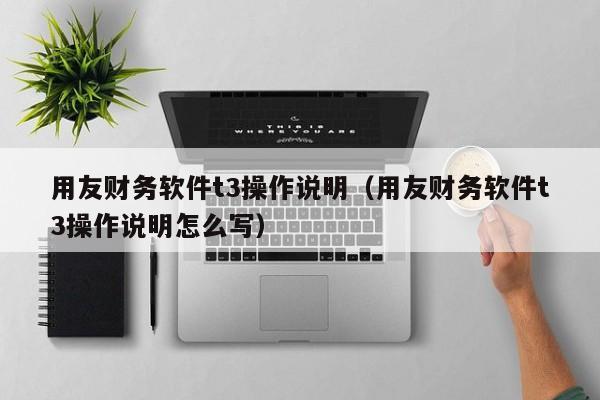 用友财务软件t3操作说明（用友财务软件t3操作说明怎么写）