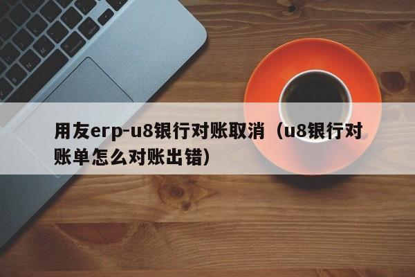 用友erp-u8银行对账取消（u8银行对账单怎么对账出错）