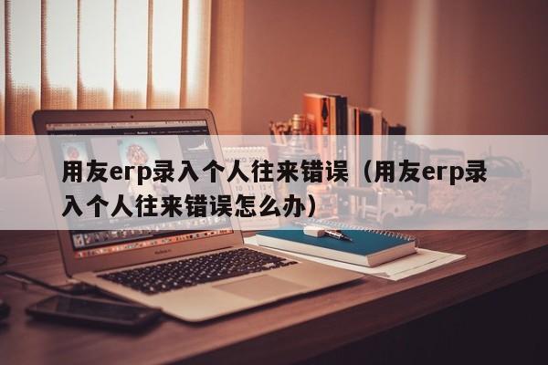 用友erp录入个人往来错误（用友erp录入个人往来错误怎么办）