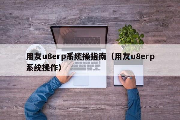 用友u8erp系统操指南（用友u8erp系统操作）