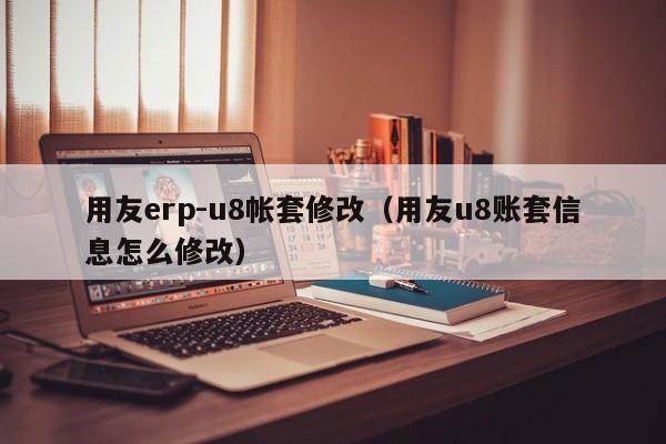 用友erp-u8帐套修改（用友u8账套信息怎么修改）