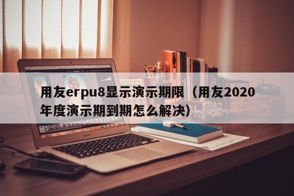 用友erpu8显示演示期限（用友2020年度演示期到期怎么解决）