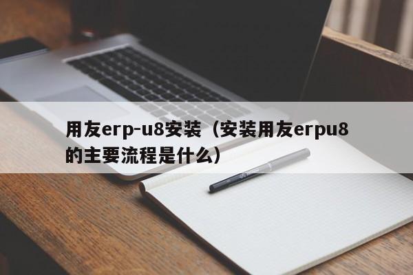 用友erp-u8安装（安装用友erpu8的主要流程是什么）