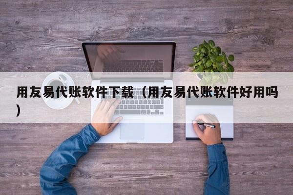 用友易代账软件下载（用友易代账软件好用吗）