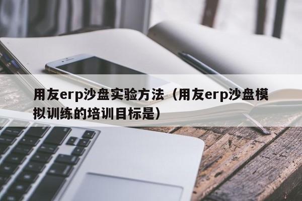 用友erp沙盘实验方法（用友erp沙盘模拟训练的培训目标是）