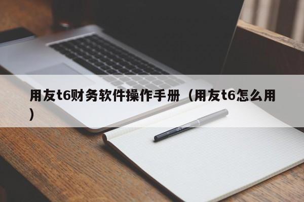 用友t6财务软件操作手册（用友t6怎么用）