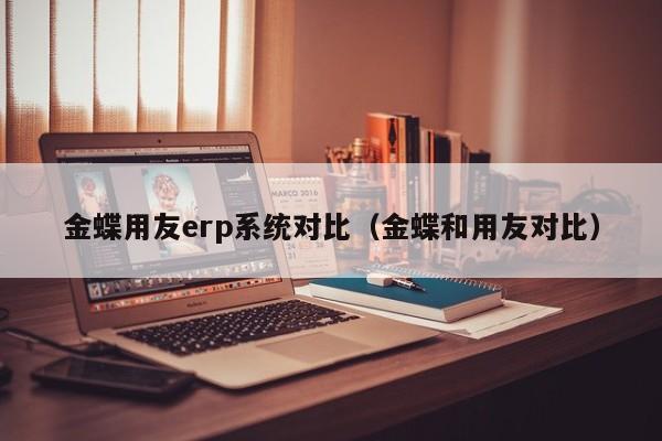 金蝶用友erp系统对比（金蝶和用友对比）