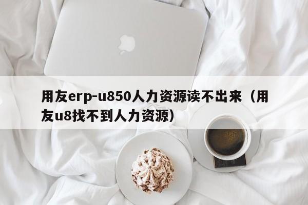 用友erp-u850人力资源读不出来（用友u8找不到人力资源）