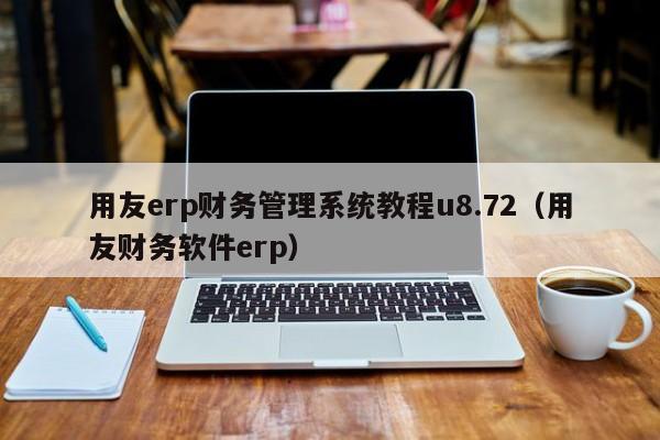 用友erp财务管理系统教程u8.72（用友财务软件erp）