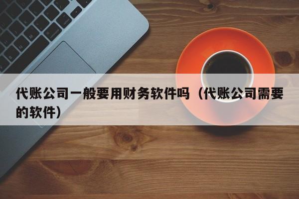 代账公司一般要用财务软件吗（代账公司需要的软件）