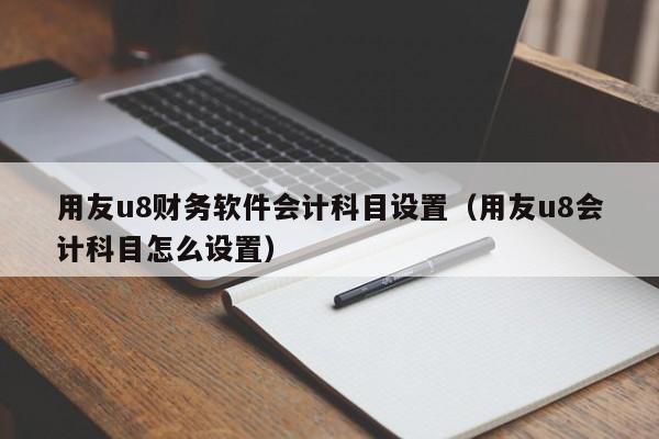 用友u8财务软件会计科目设置（用友u8会计科目怎么设置）