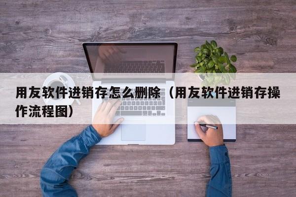 用友软件进销存怎么删除（用友软件进销存操作流程图）