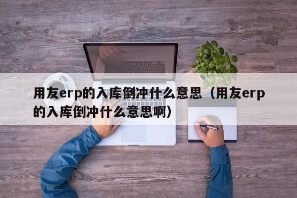 用友erp的入库倒冲什么意思（用友erp的入库倒冲什么意思啊）