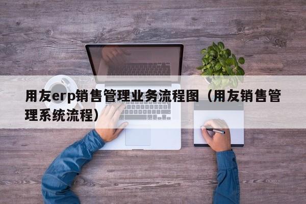 用友erp销售管理业务流程图（用友销售管理系统流程）