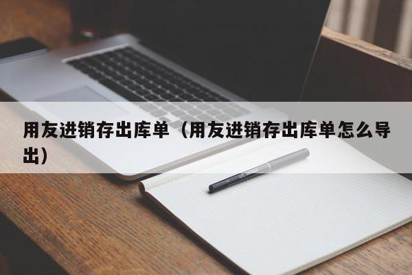 用友进销存出库单（用友进销存出库单怎么导出）