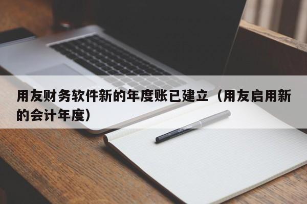 用友财务软件新的年度账已建立（用友启用新的会计年度）