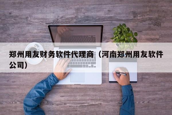 郑州用友财务软件代理商（河南郑州用友软件公司）