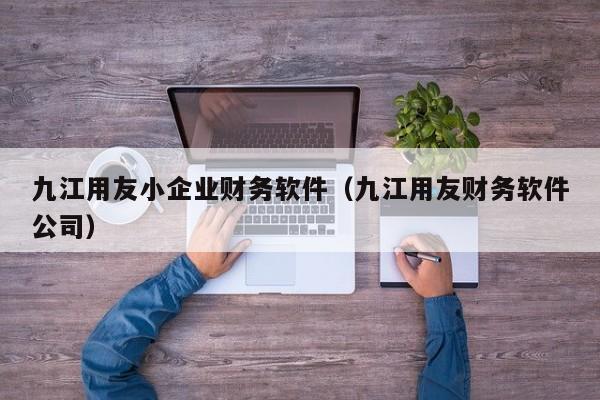 九江用友小企业财务软件（九江用友财务软件公司）