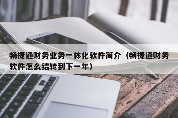 畅捷通财务业务一体化软件简介（畅捷通财务软件怎么结转到下一年）