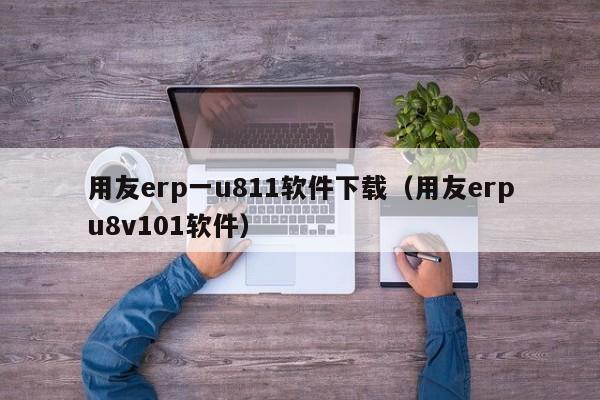 用友erp一u811软件下载（用友erpu8v101软件）