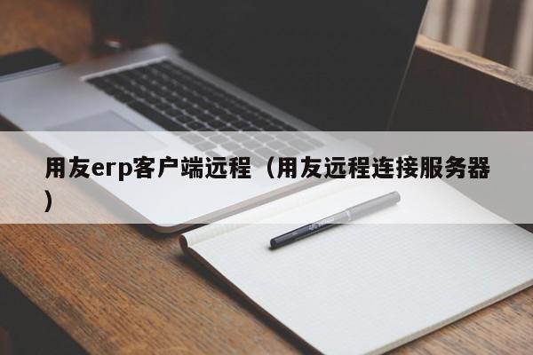 用友erp客户端远程（用友远程连接服务器）