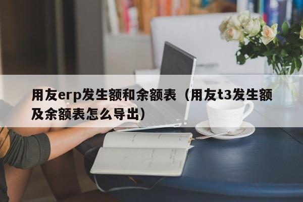 用友erp发生额和余额表（用友t3发生额及余额表怎么导出）