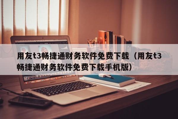 用友t3畅捷通财务软件免费下载（用友t3畅捷通财务软件免费下载手机版）