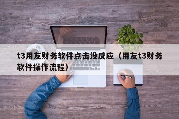 t3用友财务软件点击没反应（用友t3财务软件操作流程）