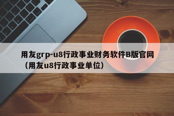 用友grp-u8行政事业财务软件B版官网（用友u8行政事业单位）