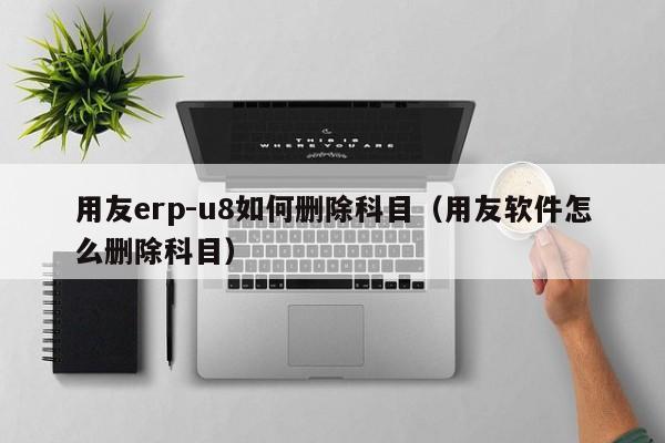 用友erp-u8如何删除科目（用友软件怎么删除科目）