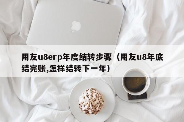 用友u8erp年度结转步骤（用友u8年底结完账,怎样结转下一年）