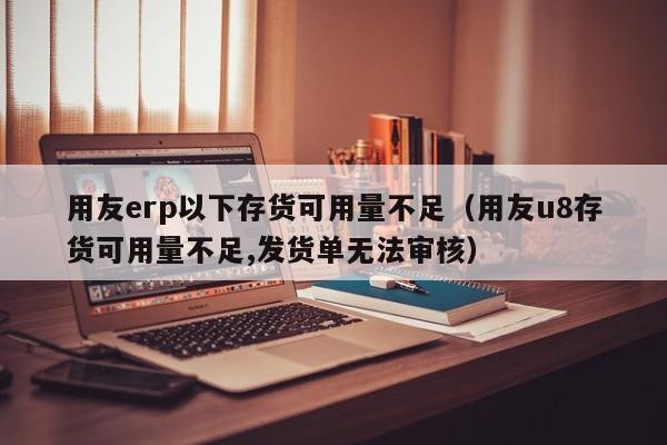 用友erp以下存货可用量不足（用友u8存货可用量不足,发货单无法审核）