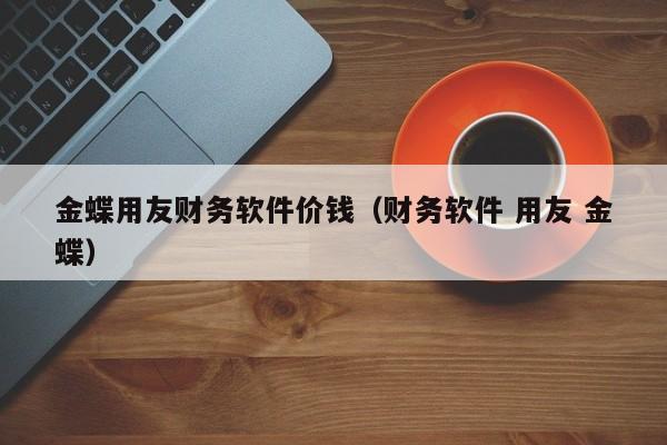 金蝶用友财务软件价钱（财务软件 用友 金蝶）