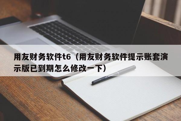 用友财务软件t6（用友财务软件提示账套演示版已到期怎么修改一下）