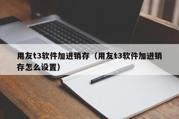 用友t3软件加进销存（用友t3软件加进销存怎么设置）