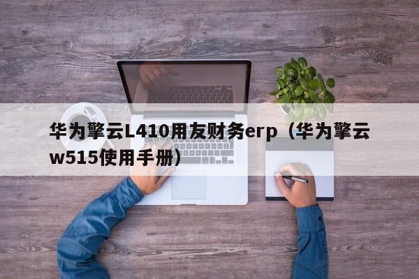 华为擎云L410用友财务erp（华为擎云w515使用手册）