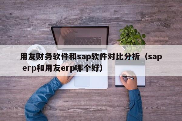 用友财务软件和sap软件对比分析（sap erp和用友erp哪个好）