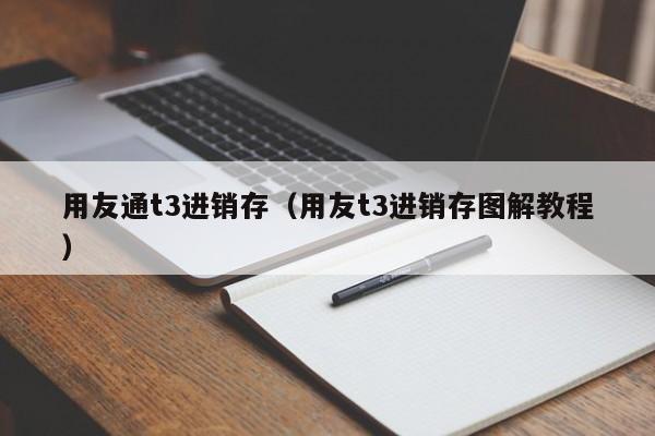 用友通t3进销存（用友t3进销存图解教程）