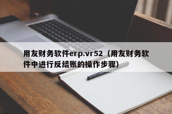 用友财务软件erp.vr52（用友财务软件中进行反结账的操作步骤）