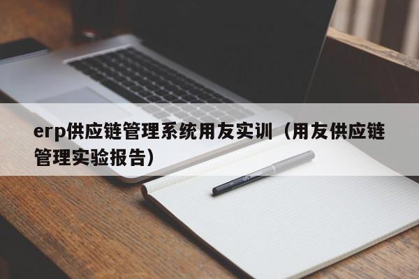 erp供应链管理系统用友实训（用友供应链管理实验报告）