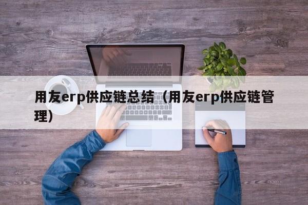 用友erp供应链总结（用友erp供应链管理）